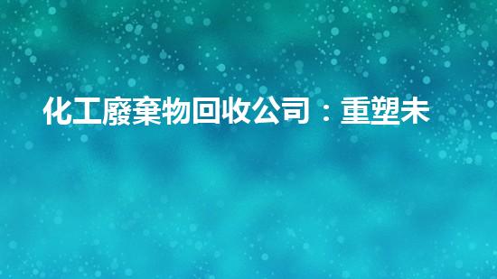 化工廢棄物回收公司：重塑未來(lái)，守護(hù)地球！